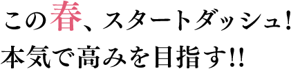 この春、スタートダッシュ！本気で高みを目指す！！
